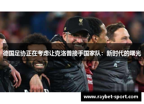 德国足协正在考虑让克洛普接手国家队：新时代的曙光