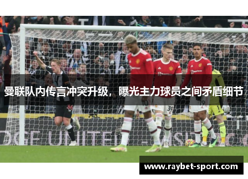 曼联队内传言冲突升级，曝光主力球员之间矛盾细节