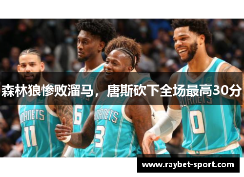 森林狼惨败溜马，唐斯砍下全场最高30分