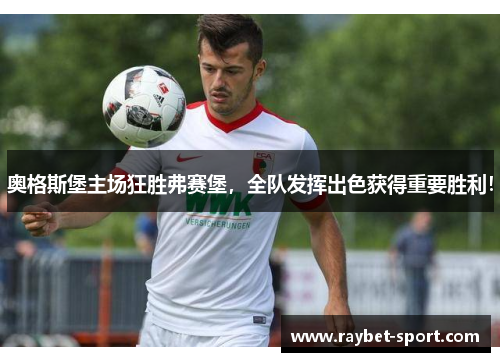 奥格斯堡主场狂胜弗赛堡，全队发挥出色获得重要胜利！