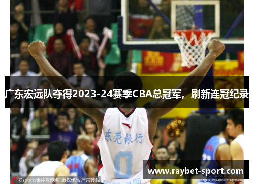 广东宏远队夺得2023-24赛季CBA总冠军，刷新连冠纪录