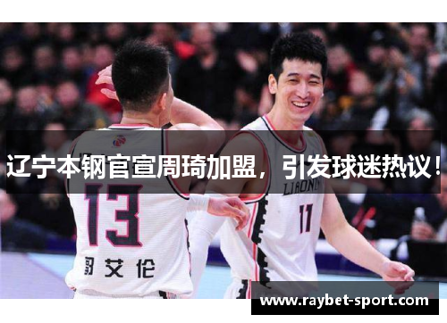 辽宁本钢官宣周琦加盟，引发球迷热议！