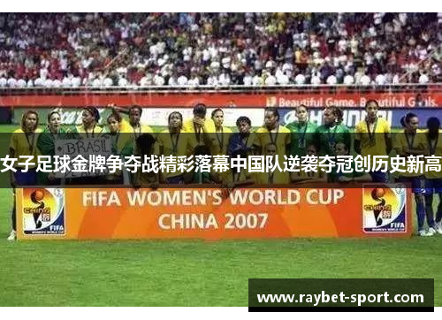 女子足球金牌争夺战精彩落幕中国队逆袭夺冠创历史新高