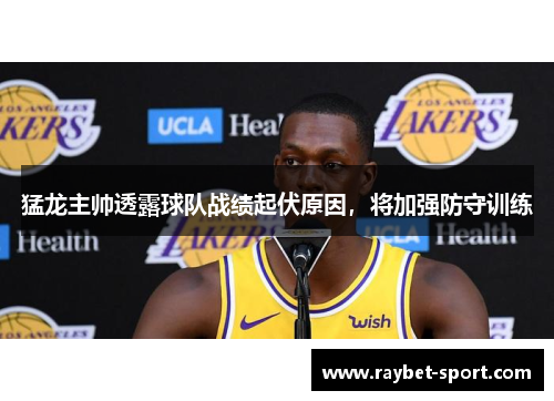 猛龙主帅透露球队战绩起伏原因，将加强防守训练