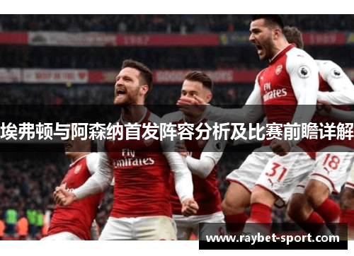 埃弗顿与阿森纳首发阵容分析及比赛前瞻详解