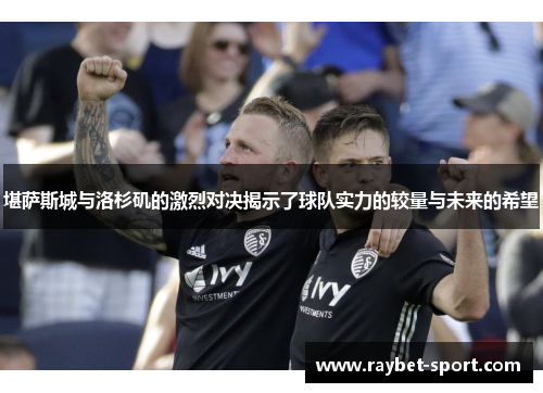 堪萨斯城与洛杉矶的激烈对决揭示了球队实力的较量与未来的希望