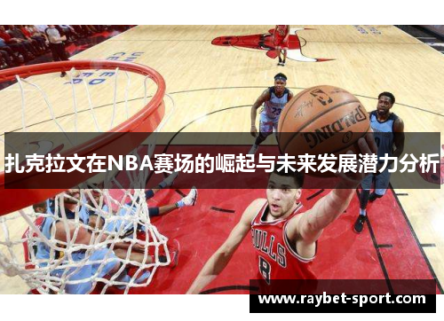 扎克拉文在NBA赛场的崛起与未来发展潜力分析