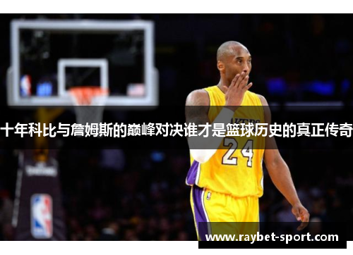 十年科比与詹姆斯的巅峰对决谁才是篮球历史的真正传奇